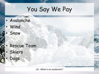 You Say We Pay
• Avalanche
• Wind
• Snow
• Rescue Team
• Skiers
• Dogs
LO : What is an avalanche?
 