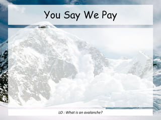 You Say We Pay
LO : What is an avalanche?
 