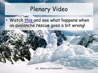 Plenary Video
• Watch this and see what happens when
an avalanche rescue goes a bit wrong!
LO : What is an avalanche?
 
