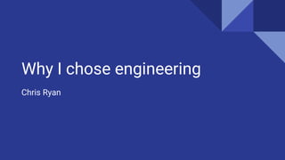 Why I chose engineering
Chris Ryan
 