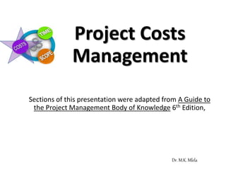 Project Costs
Management
Sections of this presentation were adapted from A Guide to
the Project Management Body of Knowledge 6th Edition,
Dr. M.K. Mlela
 