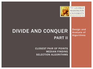 Design and
Analysis of
Algorithms
DIVIDE AND CONQUER
PART II
CLOSEST PAIR OF POINTS
MEDIAN FINDING
SELECTION ALGORITHMS
 