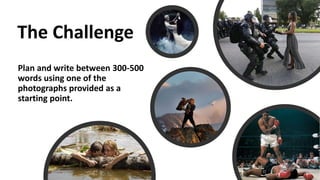 The Challenge
Plan and write between 300-500
words using one of the
photographs provided as a
starting point.
 