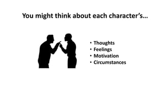 You might think about each character’s…
• Thoughts
• Feelings
• Motivation
• Circumstances
 