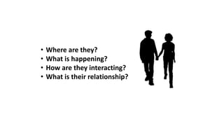 • Where are they?
• What is happening?
• How are they interacting?
• What is their relationship?
 