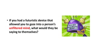 • If you had a futuristic device that
allowed you to gaze into a person’s
unfiltered mind, what would they be
saying to themselves?
 