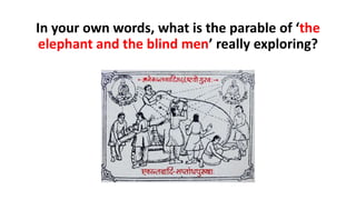 In your own words, what is the parable of ‘the
elephant and the blind men’ really exploring?
 