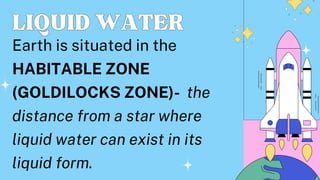 LIQUIDWATER
LIQUIDWATER
Earth is situated in the
HABITABLE ZONE
(GOLDILOCKS ZONE)- the
distance from a star where
liquid water can exist in its
liquid form.
 