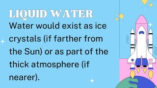LIQUIDWATER
LIQUIDWATER
Water would exist as ice
crystals (if farther from
the Sun) or as part of the
thick atmosphere (if
nearer).
 