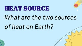 HEAT SOURCE
HEAT SOURCE
What are the two sources
of heat on Earth?
 