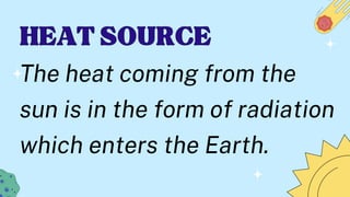 HEAT SOURCE
HEAT SOURCE
The heat coming from the
sun is in the form of radiation
which enters the Earth.
 