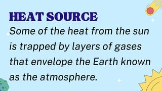 HEAT SOURCE
HEAT SOURCE
Some of the heat from the sun
is trapped by layers of gases
that envelope the Earth known
as the atmosphere.
 