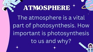 ATMOSPHERE
ATMOSPHERE
The atmosphere is a vital
part of photosynthesis. How
important is photosynthesis
to us and why?
 