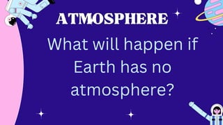 ATMOSPHERE
ATMOSPHERE
What will happen if
Earth has no
atmosphere?
 