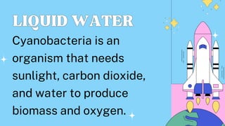 LIQUIDWATER
LIQUIDWATER
Cyanobacteria is an
organism that needs
sunlight, carbon dioxide,
and water to produce
biomass and oxygen.
 