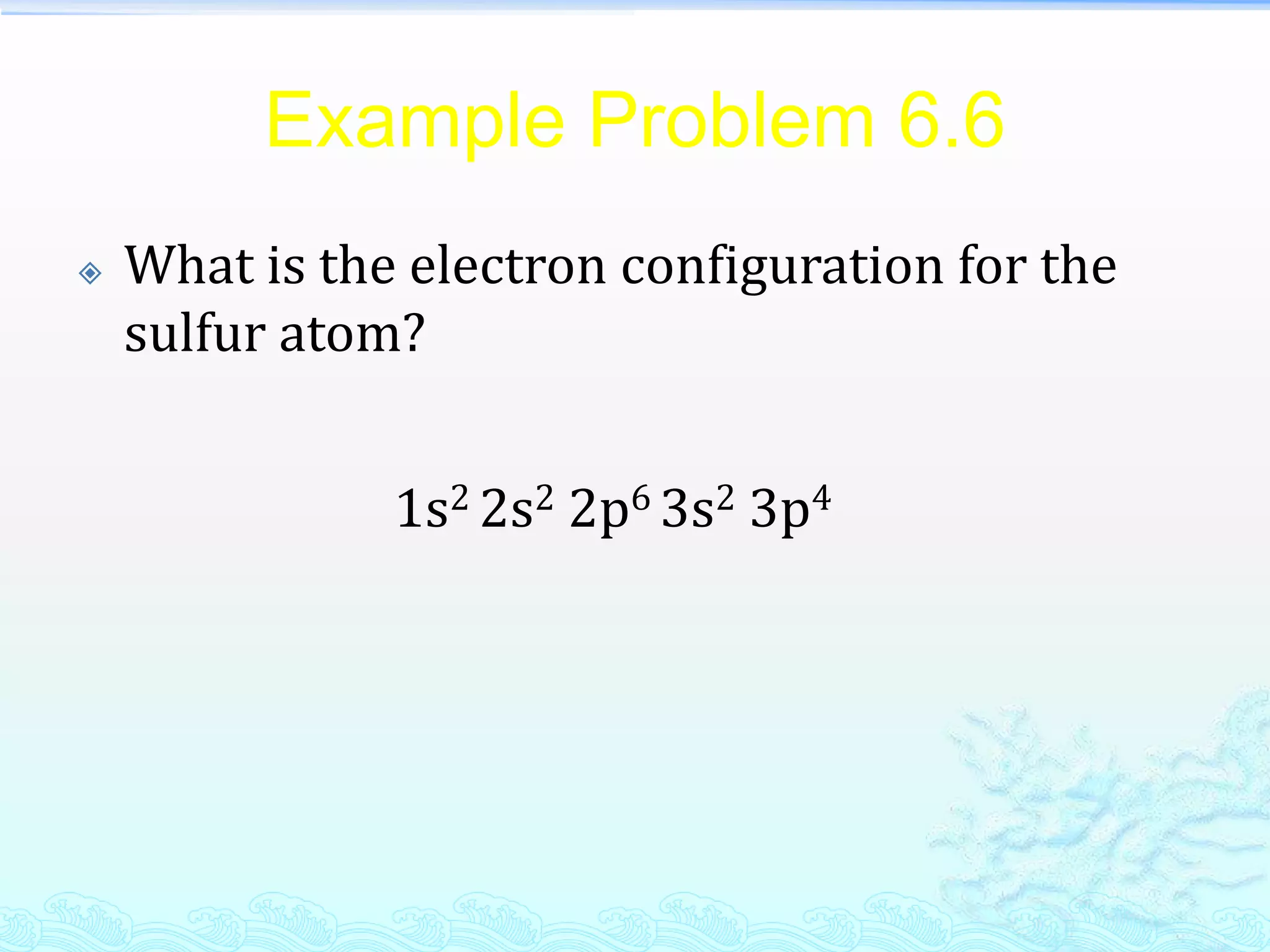 Example Problem 6.6
 What is the electron configuration for the
sulfur atom?
1s2 2s2 2p6 3s2 3p4
 