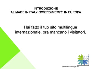 10/01/18
INTRODUZIONE
AL MADE IN ITALY DIRETTAMENTE IN EUROPA
Hai fatto il tuo sito multilingue
internazionale, ora mancano i visitatori.
www.lists4europe.eu
 