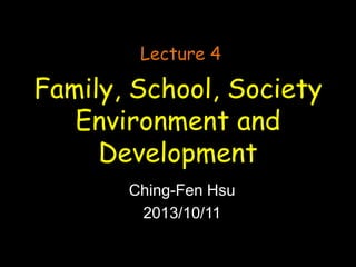 Lecture 4

Family, School, Society
Environment and
Development
Ching-Fen Hsu
2013/10/11

 