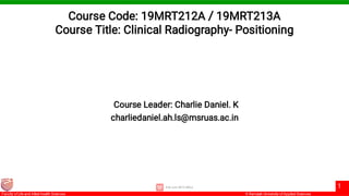© Ramaiah University of Applied Sciences
1
Faculty of Life and Allied health Sciences
Course Code: 19MRT212A / 19MRT213A
Course Title: Clinical Radiography- Positioning
Course Leader: Charlie Daniel. K
charliedaniel.ah.ls@msruas.ac.in
 