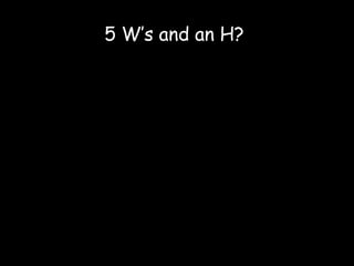 5 W’s and an H?  