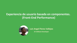 Experiencia de usuario basada en componentes.
(Front-End Performance)
Luis Angel Flores Vallejos
JS FullStack Developer
 
