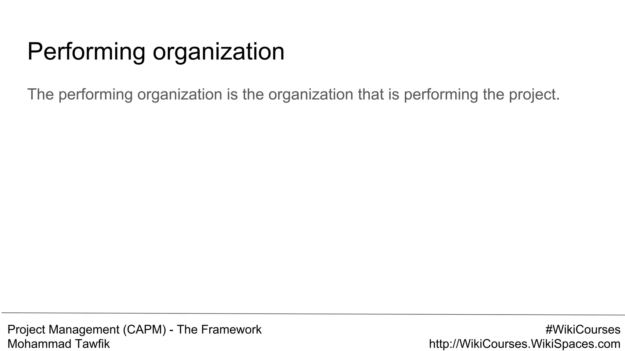 Project Management (CAPM) - The Framework
Mohammad Tawfik
#WikiCourses
http://WikiCourses.WikiSpaces.com
Performing organization
The performing organization is the organization that is performing the project.
 