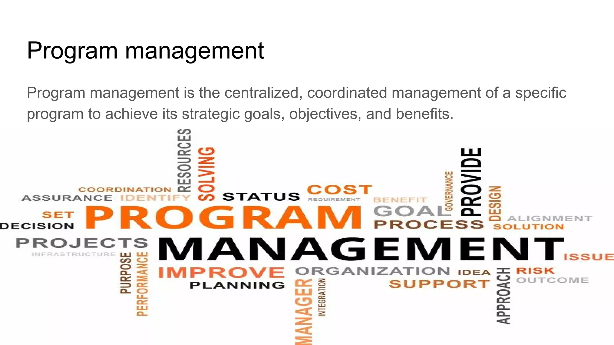 Project Management (CAPM) - The Framework
Mohammad Tawfik
#WikiCourses
http://WikiCourses.WikiSpaces.com
Program management
Program management is the centralized, coordinated management of a specific
program to achieve its strategic goals, objectives, and benefits.
 