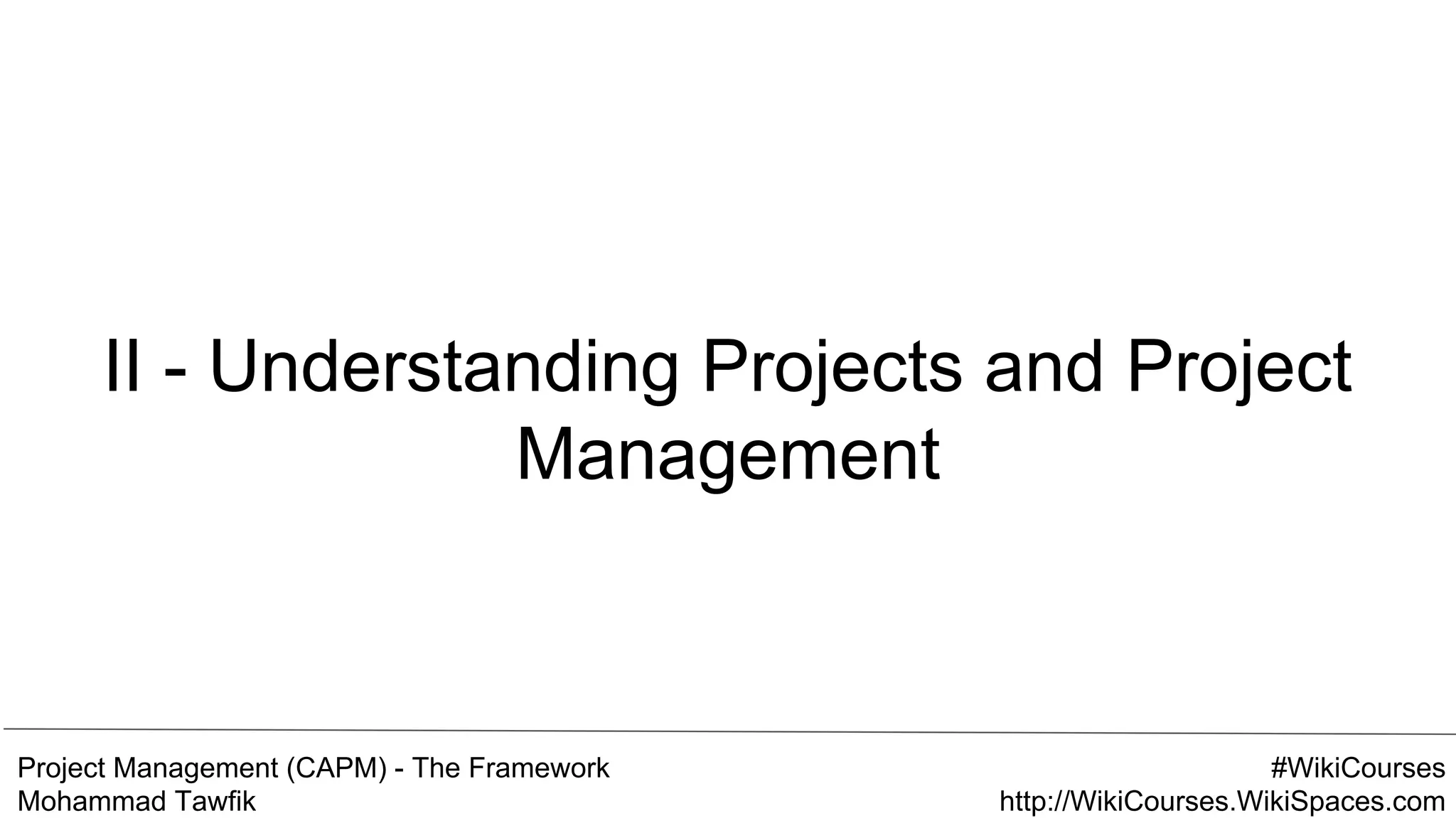 Project Management (CAPM) - The Framework
Mohammad Tawfik
#WikiCourses
http://WikiCourses.WikiSpaces.com
II - Understanding Projects and Project
Management
 