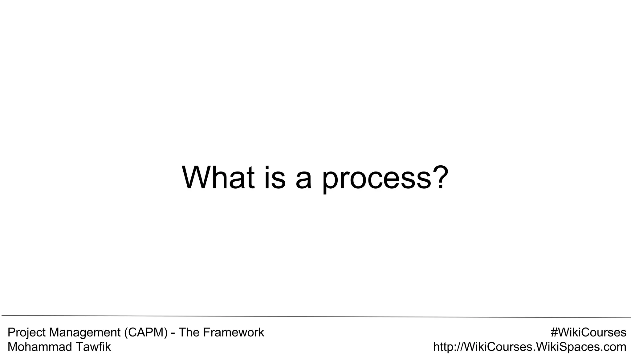 Project Management (CAPM) - The Framework
Mohammad Tawfik
#WikiCourses
http://WikiCourses.WikiSpaces.com
What is a process?
 