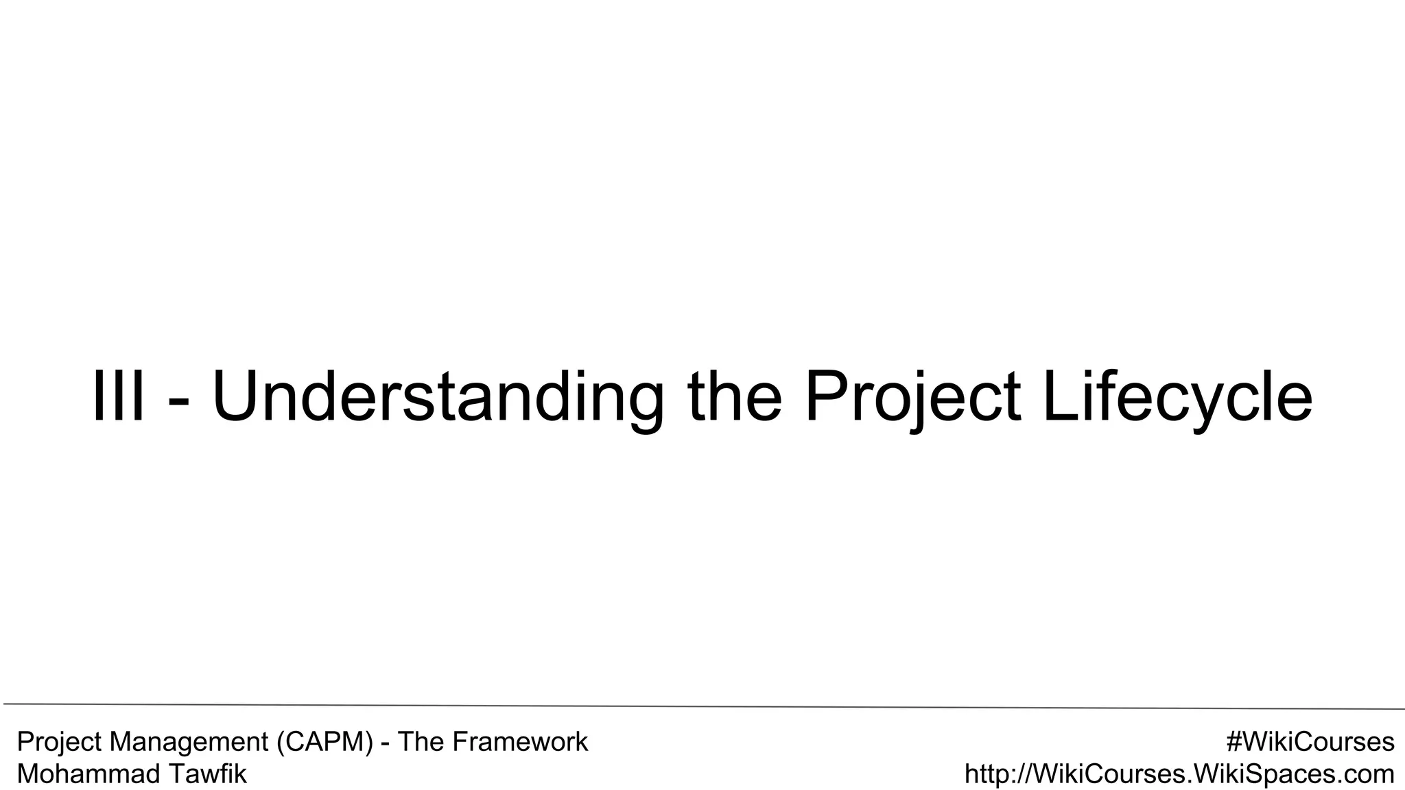 Project Management (CAPM) - The Framework
Mohammad Tawfik
#WikiCourses
http://WikiCourses.WikiSpaces.com
III - Understanding the Project Lifecycle
 