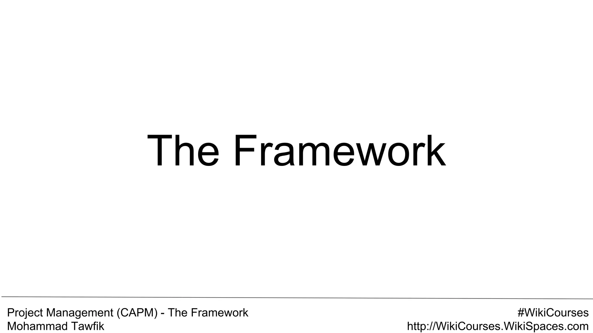 Project Management (CAPM) - The Framework
Mohammad Tawfik
#WikiCourses
http://WikiCourses.WikiSpaces.com
The Framework
 