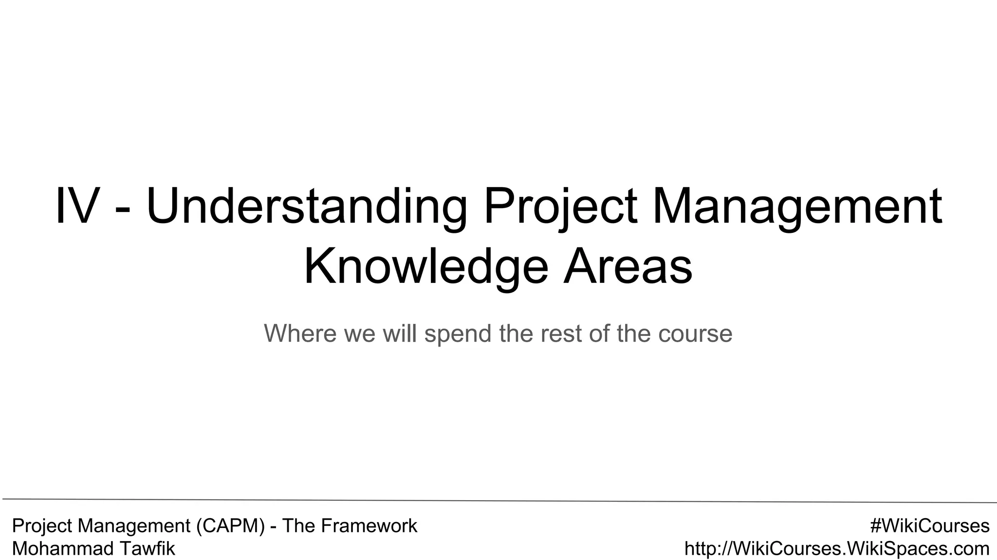 Project Management (CAPM) - The Framework
Mohammad Tawfik
#WikiCourses
http://WikiCourses.WikiSpaces.com
IV - Understanding Project Management
Knowledge Areas
Where we will spend the rest of the course
 