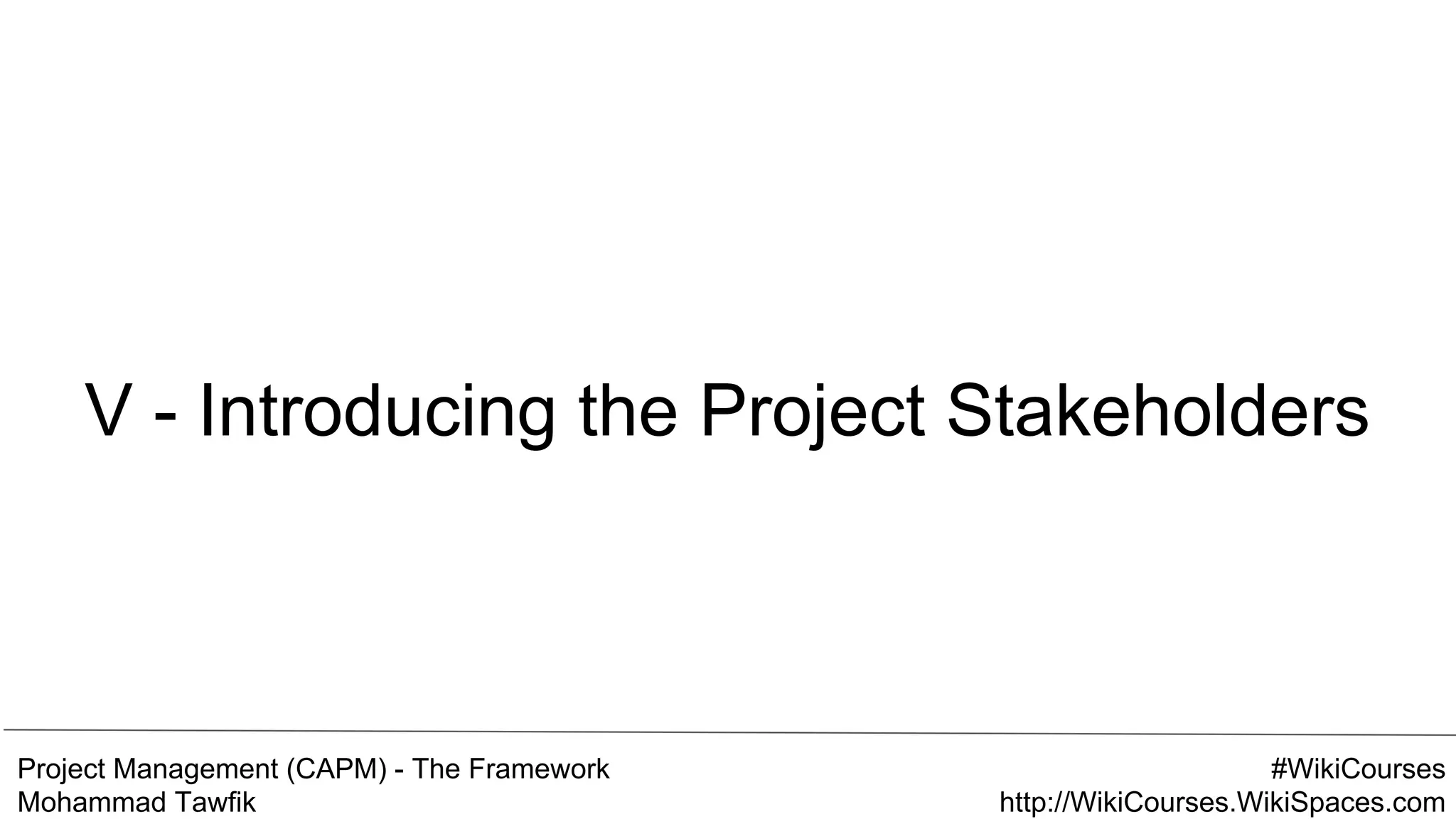 Project Management (CAPM) - The Framework
Mohammad Tawfik
#WikiCourses
http://WikiCourses.WikiSpaces.com
V - Introducing the Project Stakeholders
 