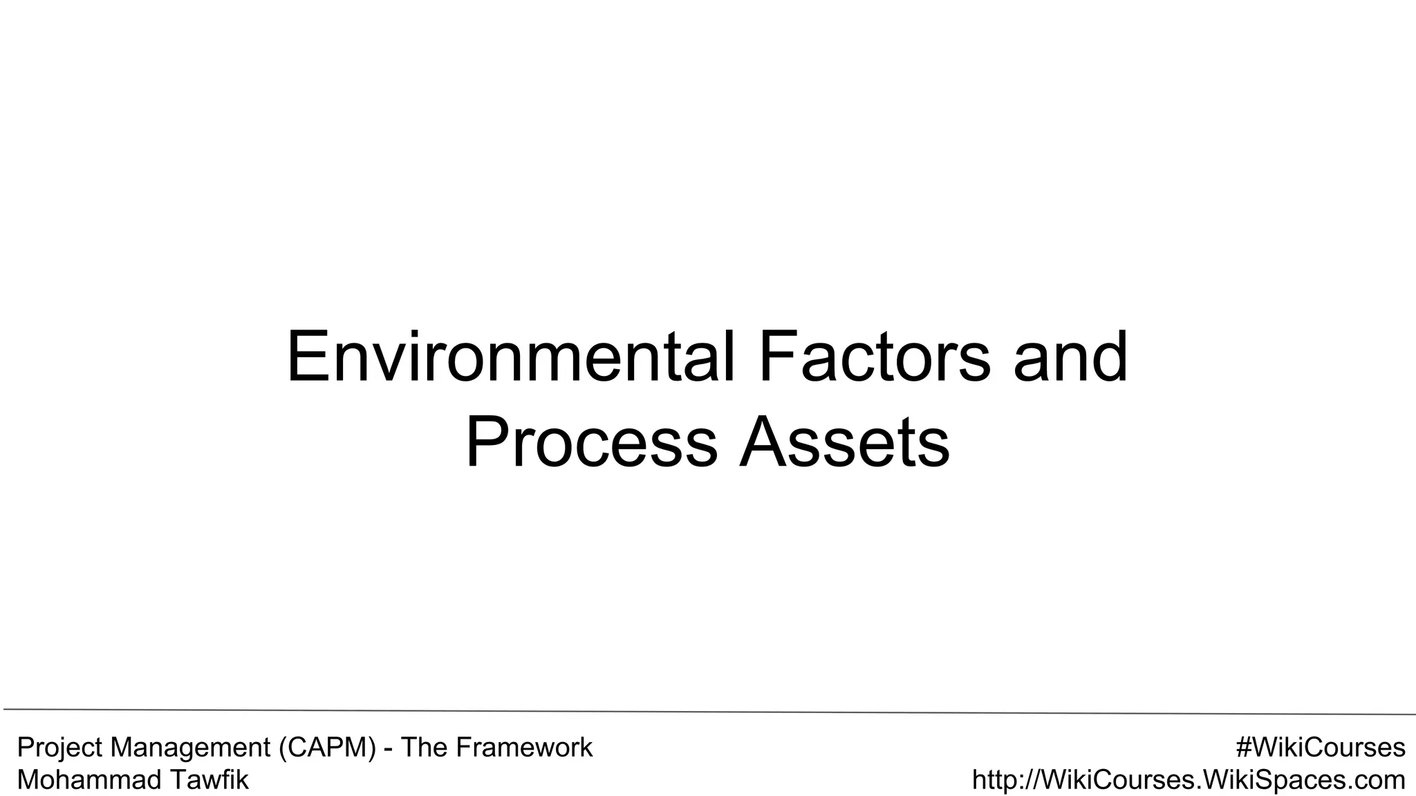 Project Management (CAPM) - The Framework
Mohammad Tawfik
#WikiCourses
http://WikiCourses.WikiSpaces.com
Environmental Factors and
Process Assets
 