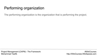 Project Management (CAPM) - The Framework
Mohammad Tawfik
#WikiCourses
http://WikiCourses.WikiSpaces.com
Performing organization
The performing organization is the organization that is performing the project.
 