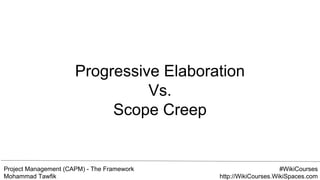 Project Management (CAPM) - The Framework
Mohammad Tawfik
#WikiCourses
http://WikiCourses.WikiSpaces.com
Progressive Elaboration
Vs.
Scope Creep
 
