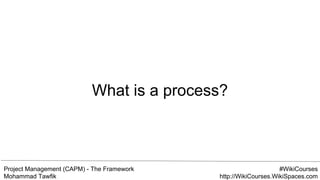 Project Management (CAPM) - The Framework
Mohammad Tawfik
#WikiCourses
http://WikiCourses.WikiSpaces.com
What is a process?
 