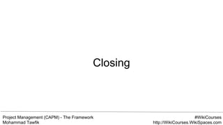 Project Management (CAPM) - The Framework
Mohammad Tawfik
#WikiCourses
http://WikiCourses.WikiSpaces.com
Closing
 