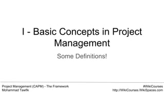 Project Management (CAPM) - The Framework
Mohammad Tawfik
#WikiCourses
http://WikiCourses.WikiSpaces.com
I - Basic Concepts in Project
Management
Some Definitions!
 