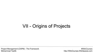 Project Management (CAPM) - The Framework
Mohammad Tawfik
#WikiCourses
http://WikiCourses.WikiSpaces.com
VII - Origins of Projects
 