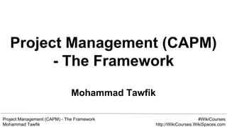 Project Management (CAPM) - The Framework
Mohammad Tawfik
#WikiCourses
http://WikiCourses.WikiSpaces.com
Project Management (CAPM)
- The Framework
Mohammad Tawfik
 