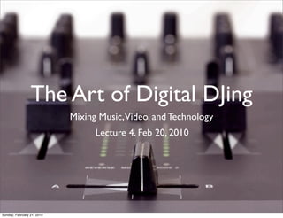 The Art of Digital DJing
                            Mixing Music,Video, and Technology
                                  Lecture 4. Feb 20, 2010




Sunday, February 21, 2010
 