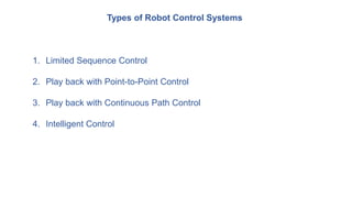 1. Limited Sequence Control
2. Play back with Point-to-Point Control
3. Play back with Continuous Path Control
4. Intelligent Control
Types of Robot Control Systems
 