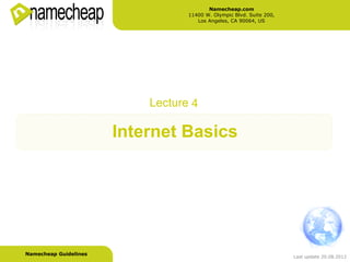 Namecheap.com
                                  11400 W. Olympic Blvd. Suite 200,
                                     Los Angeles, CA 90064, US




                           Lecture 4

                       Internet Basics




Namecheap Guidelines
                                                                      Last update 20.08.2012
 