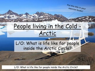 People living in the Cold -
Arctic
L/O: What is life like for people
inside the Arctic Circle?
L/O: What is life like for people inside the Arctic Circle?
 