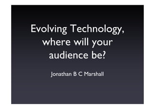 Evolving Technology,
  where will your
    audience be?
    Jonathan B C Marshall
 
