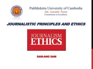 JOURNALISTIC PRINCIPLES AND ETHICS
SAM-ANG SAM
Paññāsāstra University of Cambodia
Sīla Samādhi Paññā
Commitment to Excellence
 