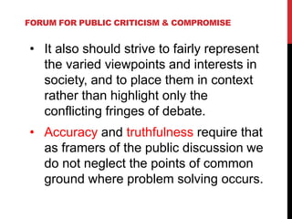 FORUM FOR PUBLIC CRITICISM & COMPROMISE
• It also should strive to fairly represent
the varied viewpoints and interests in...