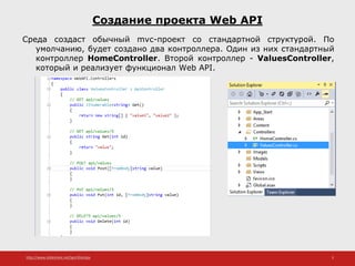 http://www.slideshare.net/IgorShkulipa 3
Создание проекта Web API
Среда создаст обычный mvc-проект со стандартной структурой. По
умолчанию, будет создано два контроллера. Один из них стандартный
контроллер HomeController. Второй контроллер - ValuesController,
который и реализует функционал Web API.
 
