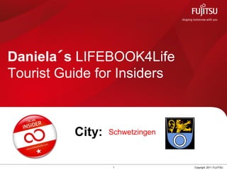 Daniela´s LIFEBOOK4Life
Tourist Guide for Insiders



          City:   Schwetzingen



                   1             Copyright 2011 FUJITSU
 